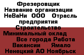 Фрезеровщик › Название организации ­ НеВаНи, ООО › Отрасль предприятия ­ Строительство › Минимальный оклад ­ 60 000 - Все города Работа » Вакансии   . Ямало-Ненецкий АО,Ноябрьск г.